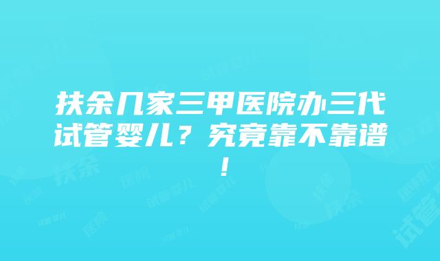 扶余几家三甲医院办三代试管婴儿？究竟靠不靠谱！