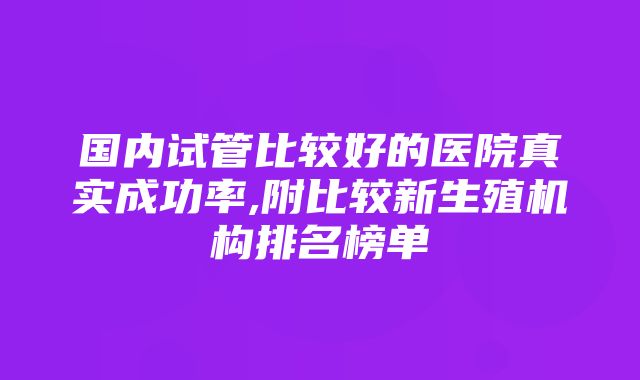 国内试管比较好的医院真实成功率,附比较新生殖机构排名榜单