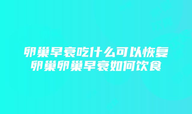 卵巢早衰吃什么可以恢复卵巢卵巢早衰如何饮食