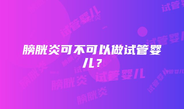 膀胱炎可不可以做试管婴儿？