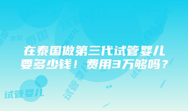 在泰国做第三代试管婴儿要多少钱！费用3万够吗？