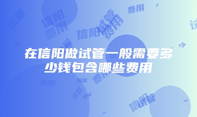 在信阳做试管一般需要多少钱包含哪些费用