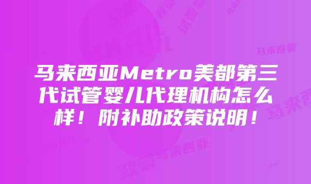 马来西亚Metro美都第三代试管婴儿代理机构怎么样！附补助政策说明！