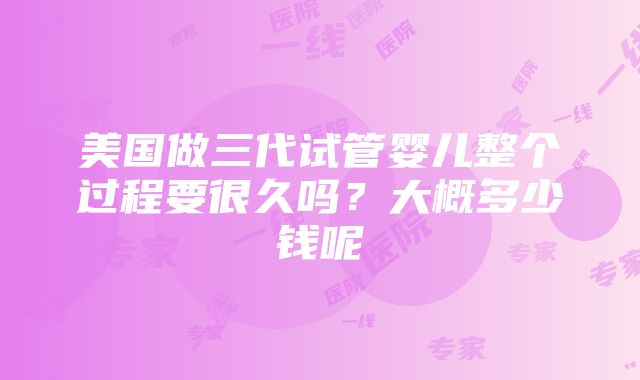 美国做三代试管婴儿整个过程要很久吗？大概多少钱呢