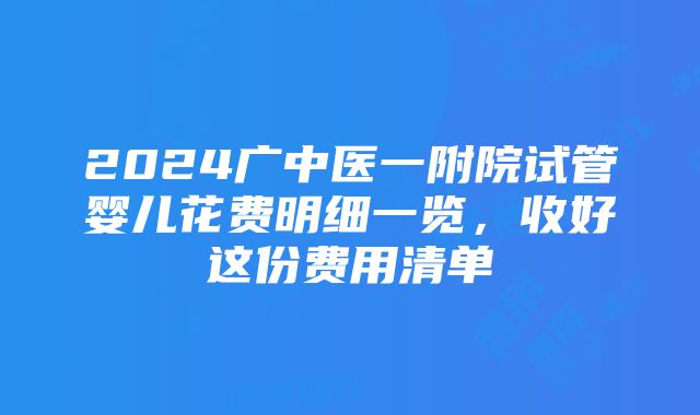 2024广中医一附院试管婴儿花费明细一览，收好这份费用清单