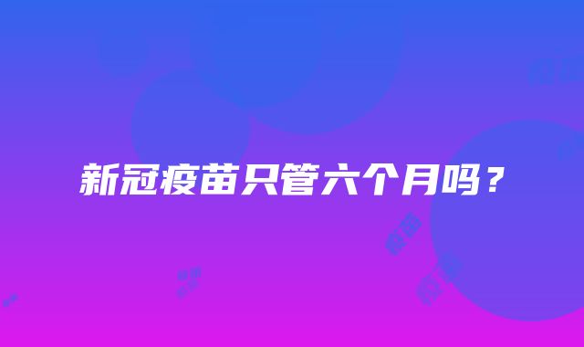 新冠疫苗只管六个月吗？