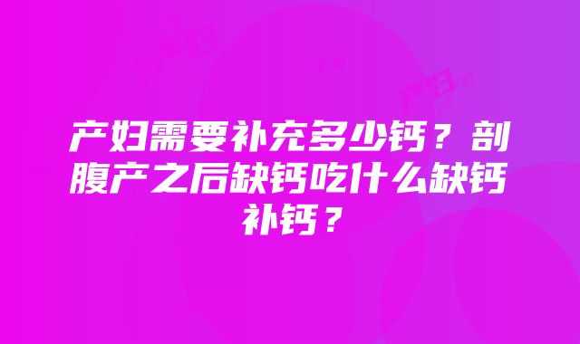 产妇需要补充多少钙？剖腹产之后缺钙吃什么缺钙补钙？