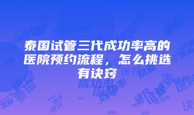 泰国试管三代成功率高的医院预约流程，怎么挑选有诀窍