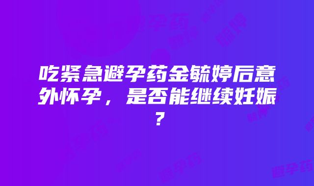 吃紧急避孕药金毓婷后意外怀孕，是否能继续妊娠？