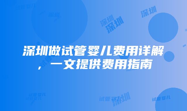 深圳做试管婴儿费用详解，一文提供费用指南