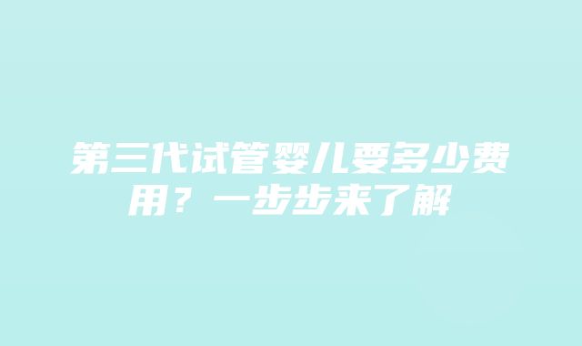 第三代试管婴儿要多少费用？一步步来了解