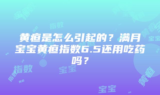 黄疸是怎么引起的？满月宝宝黄疸指数6.5还用吃药吗？