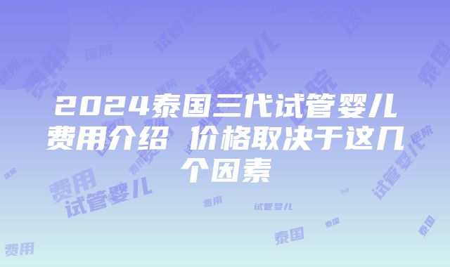 2024泰国三代试管婴儿费用介绍 价格取决于这几个因素