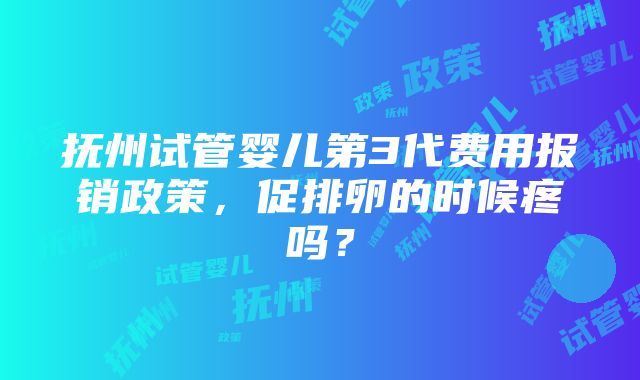 抚州试管婴儿第3代费用报销政策，促排卵的时候疼吗？