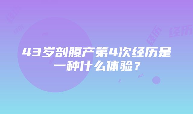 43岁剖腹产第4次经历是一种什么体验？