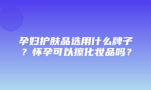 孕妇护肤品选用什么牌子？怀孕可以擦化妆品吗？