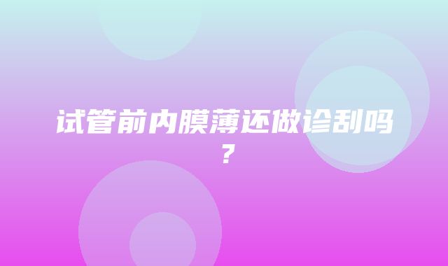 试管前内膜薄还做诊刮吗？