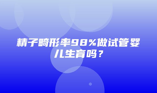 精子畸形率98%做试管婴儿生育吗？