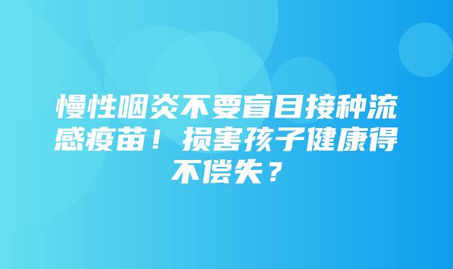 慢性咽炎不要盲目接种流感疫苗！损害孩子健康得不偿失？