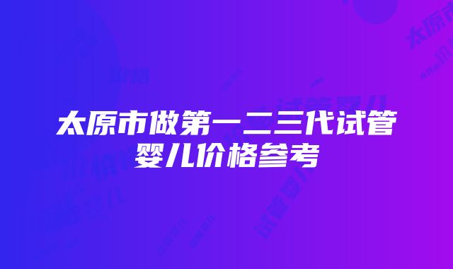 太原市做第一二三代试管婴儿价格参考