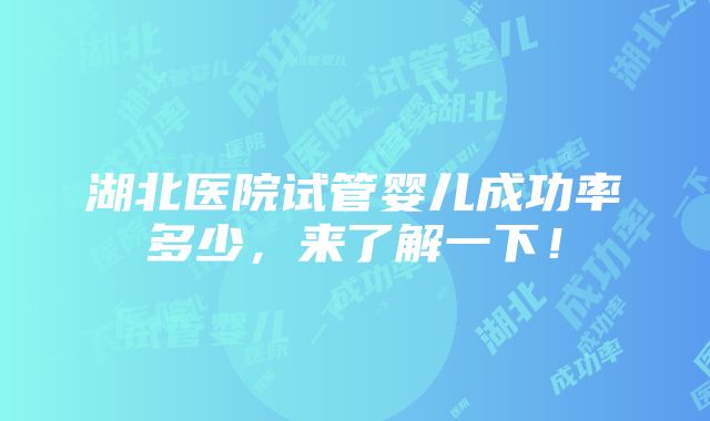 湖北医院试管婴儿成功率多少，来了解一下！