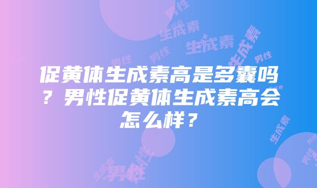 促黄体生成素高是多囊吗？男性促黄体生成素高会怎么样？