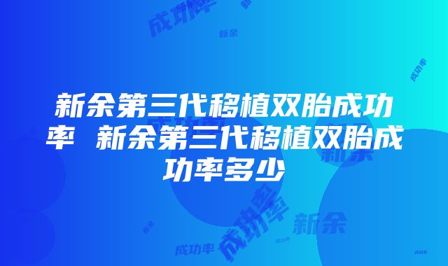 新余第三代移植双胎成功率 新余第三代移植双胎成功率多少