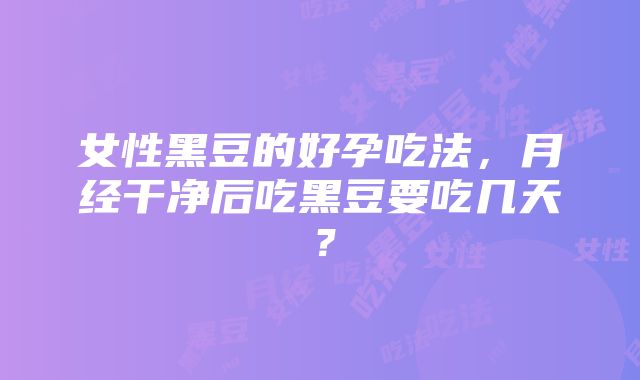 女性黑豆的好孕吃法，月经干净后吃黑豆要吃几天？