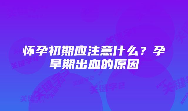 怀孕初期应注意什么？孕早期出血的原因