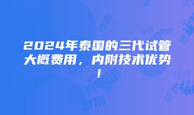 2024年泰国的三代试管大概费用，内附技术优势！