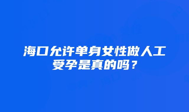 海口允许单身女性做人工受孕是真的吗？