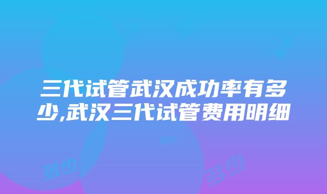 三代试管武汉成功率有多少,武汉三代试管费用明细