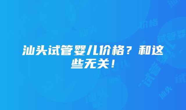 汕头试管婴儿价格？和这些无关！