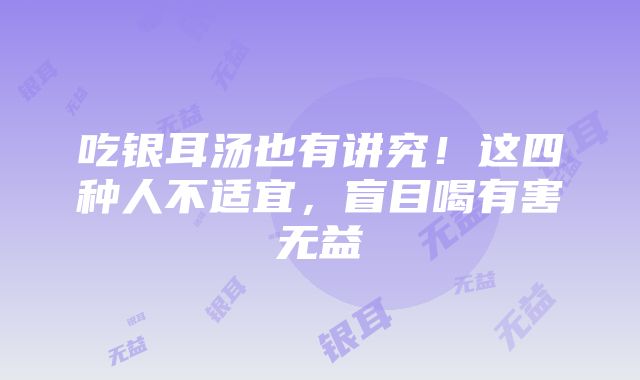 吃银耳汤也有讲究！这四种人不适宜，盲目喝有害无益