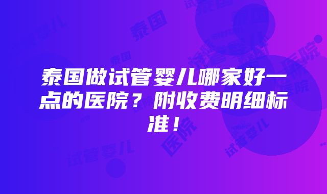 泰国做试管婴儿哪家好一点的医院？附收费明细标准！