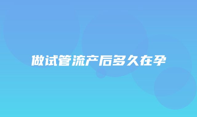 做试管流产后多久在孕