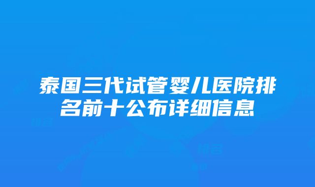 泰国三代试管婴儿医院排名前十公布详细信息