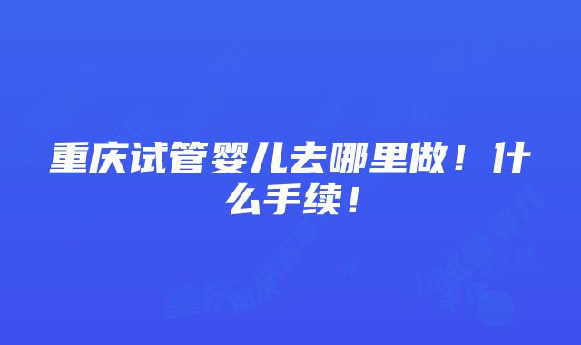 重庆试管婴儿去哪里做！什么手续！