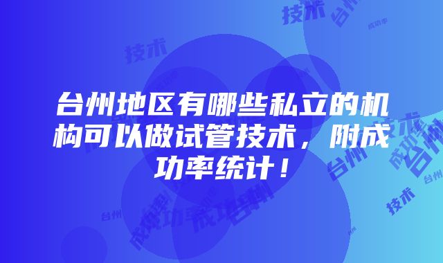 台州地区有哪些私立的机构可以做试管技术，附成功率统计！