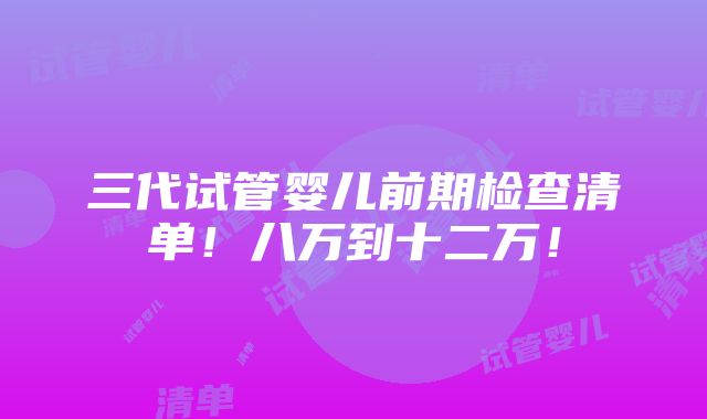 三代试管婴儿前期检查清单！八万到十二万！