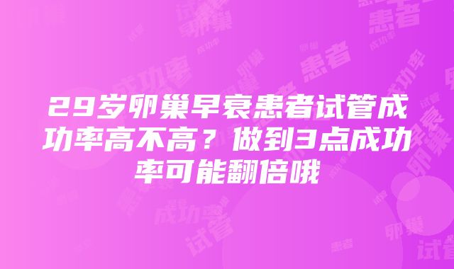 29岁卵巢早衰患者试管成功率高不高？做到3点成功率可能翻倍哦