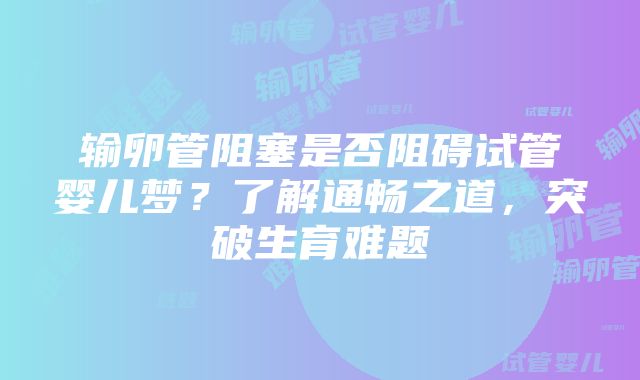 输卵管阻塞是否阻碍试管婴儿梦？了解通畅之道，突破生育难题