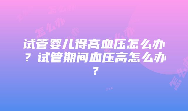 试管婴儿得高血压怎么办？试管期间血压高怎么办？