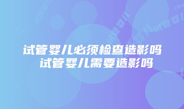 试管婴儿必须检查造影吗 试管婴儿需要造影吗