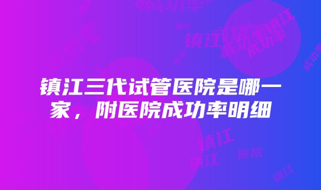 镇江三代试管医院是哪一家，附医院成功率明细