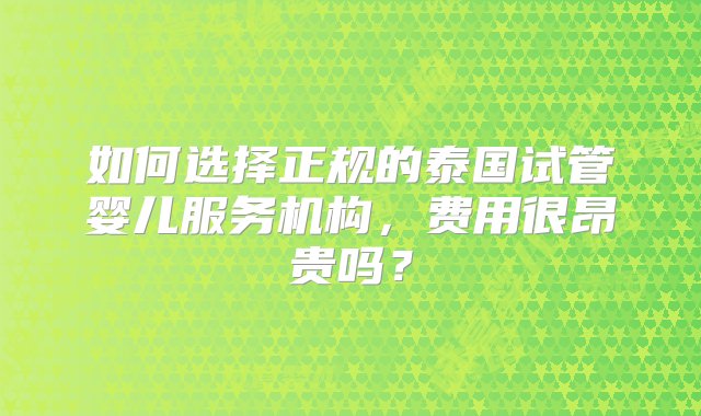 如何选择正规的泰国试管婴儿服务机构，费用很昂贵吗？