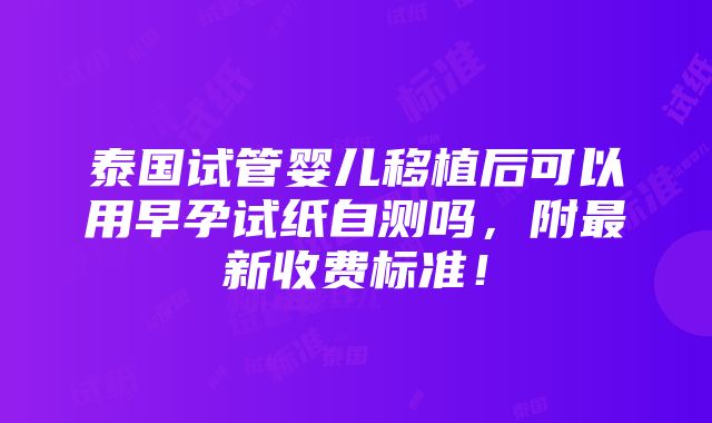 泰国试管婴儿移植后可以用早孕试纸自测吗，附最新收费标准！