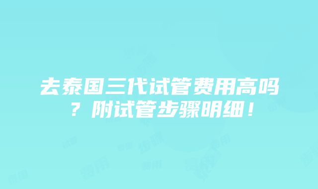 去泰国三代试管费用高吗？附试管步骤明细！