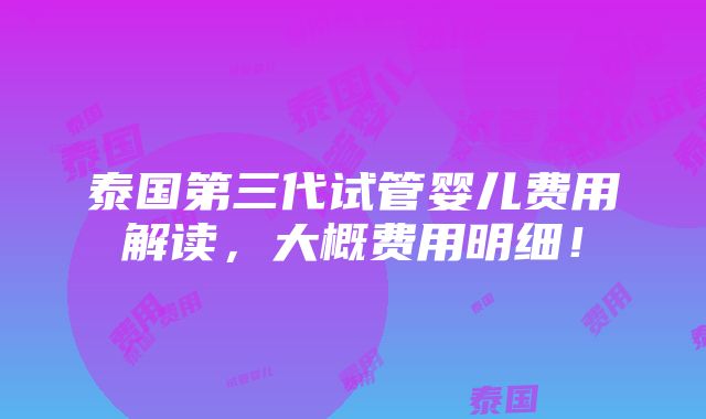 泰国第三代试管婴儿费用解读，大概费用明细！