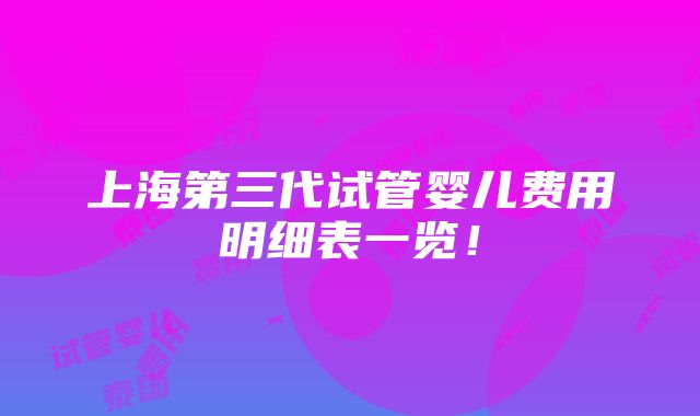 上海第三代试管婴儿费用明细表一览！